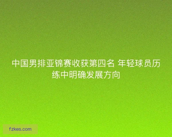 中国男排亚锦赛收获第四名 年轻球员历练中明确发展方向
