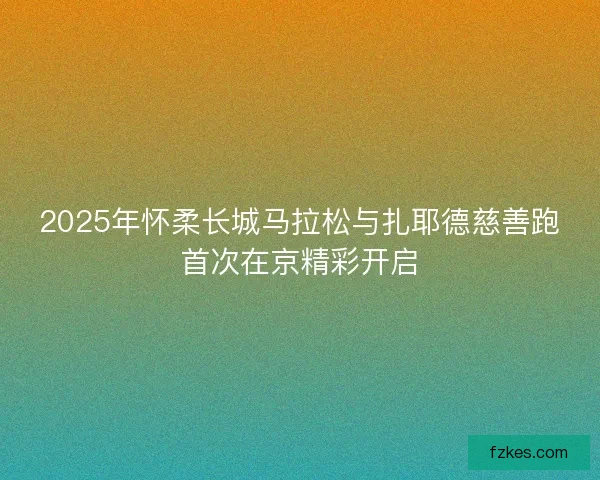 2025年怀柔长城马拉松与扎耶德慈善跑首次在京精彩开启