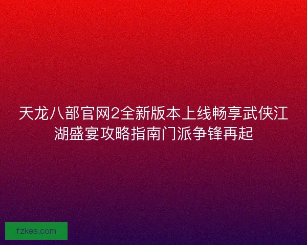 天龙八部官网2全新版本上线畅享武侠江湖盛宴攻略指南门派争锋再起