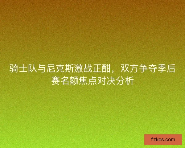 骑士队与尼克斯激战正酣，双方争夺季后赛名额焦点对决分析